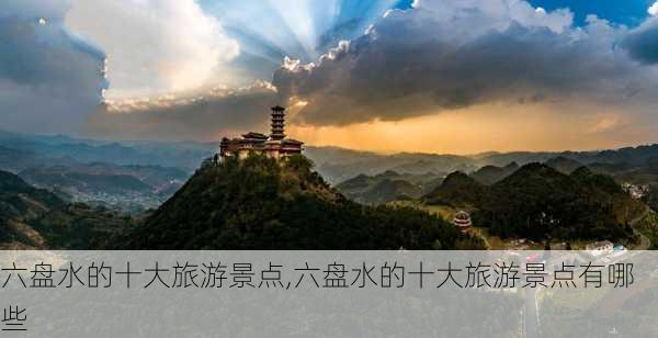 六盘水的十大旅游景点,六盘水的十大旅游景点有哪些