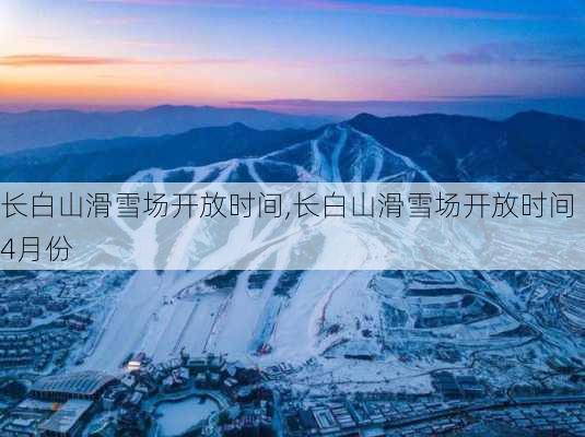 长白山滑雪场开放时间,长白山滑雪场开放时间 4月份