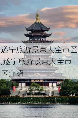 遂宁旅游景点大全市区,遂宁旅游景点大全市区介绍