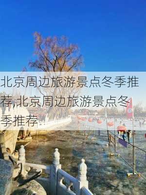 北京周边旅游景点冬季推荐,北京周边旅游景点冬季推荐