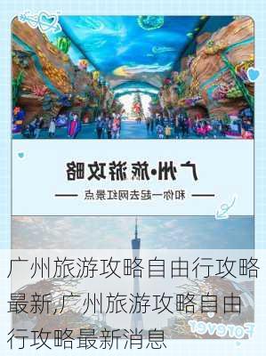 广州旅游攻略自由行攻略最新,广州旅游攻略自由行攻略最新消息