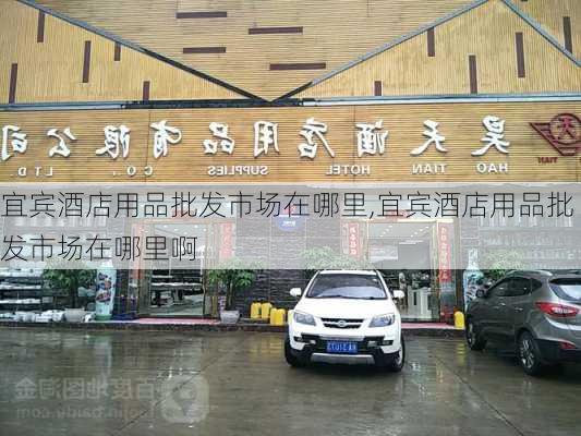 宜宾酒店用品批发市场在哪里,宜宾酒店用品批发市场在哪里啊