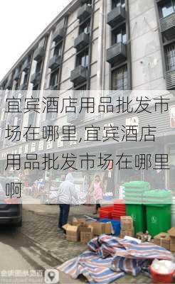 宜宾酒店用品批发市场在哪里,宜宾酒店用品批发市场在哪里啊