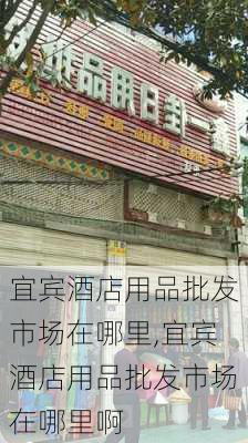 宜宾酒店用品批发市场在哪里,宜宾酒店用品批发市场在哪里啊