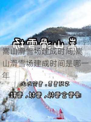 嵩山滑雪场建成时间,嵩山滑雪场建成时间是哪一年