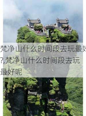 梵净山什么时间段去玩最好?,梵净山什么时间段去玩最好呢