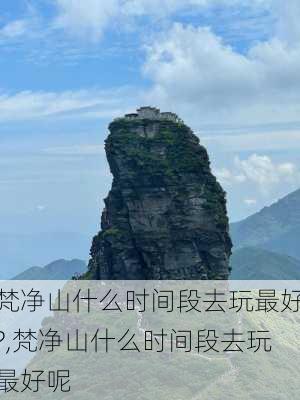 梵净山什么时间段去玩最好?,梵净山什么时间段去玩最好呢