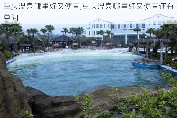 重庆温泉哪里好又便宜,重庆温泉哪里好又便宜还有单间