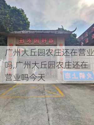 广州大丘园农庄还在营业吗,广州大丘园农庄还在营业吗今天