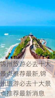 锦州旅游必去十大景点推荐最新,锦州旅游必去十大景点推荐最新消息