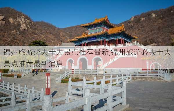 锦州旅游必去十大景点推荐最新,锦州旅游必去十大景点推荐最新消息