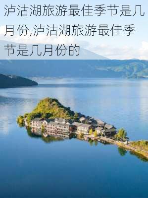 泸沽湖旅游最佳季节是几月份,泸沽湖旅游最佳季节是几月份的