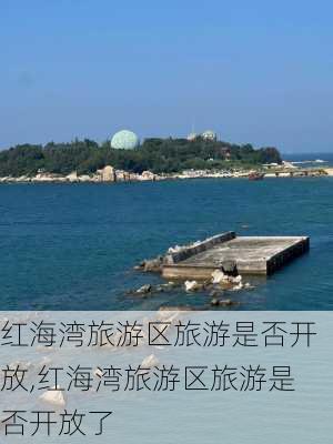 红海湾旅游区旅游是否开放,红海湾旅游区旅游是否开放了