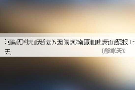 河南万仙山天气15天气,河南万仙山天气预报15天