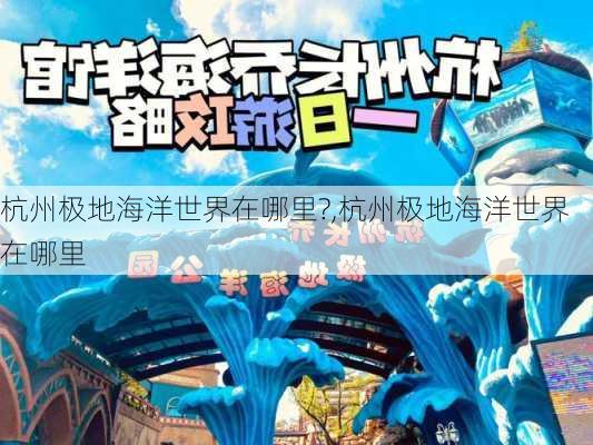 杭州极地海洋世界在哪里?,杭州极地海洋世界在哪里