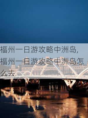 福州一日游攻略中洲岛,福州一日游攻略中洲岛怎么去