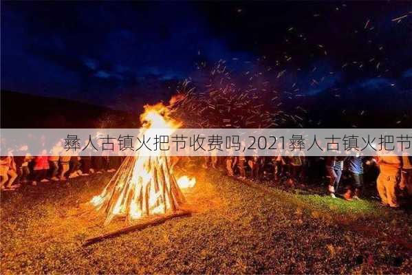 彝人古镇火把节收费吗,2021彝人古镇火把节