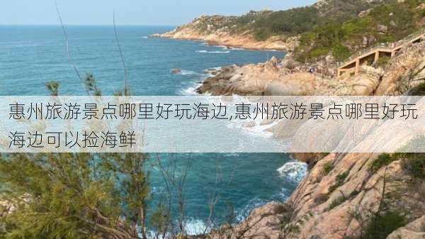 惠州旅游景点哪里好玩海边,惠州旅游景点哪里好玩海边可以捡海鲜