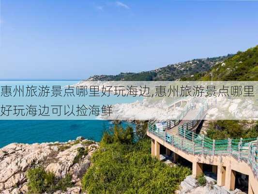 惠州旅游景点哪里好玩海边,惠州旅游景点哪里好玩海边可以捡海鲜