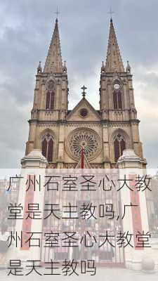 广州石室圣心大教堂是天主教吗,广州石室圣心大教堂是天主教吗