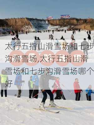 太行五指山滑雪场和七步沟滑雪场,太行五指山滑雪场和七步沟滑雪场哪个好