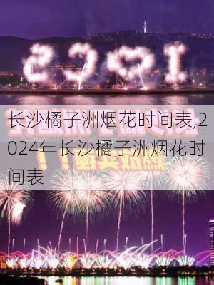 长沙橘子洲烟花时间表,2024年长沙橘子洲烟花时间表