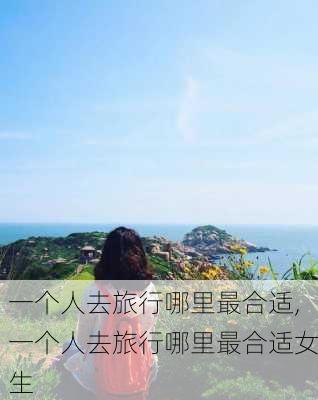 一个人去旅行哪里最合适,一个人去旅行哪里最合适女生