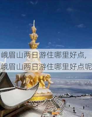 峨眉山两日游住哪里好点,峨眉山两日游住哪里好点呢