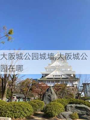 大阪城公园城墙,大阪城公园在哪