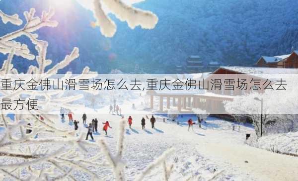 重庆金佛山滑雪场怎么去,重庆金佛山滑雪场怎么去最方便