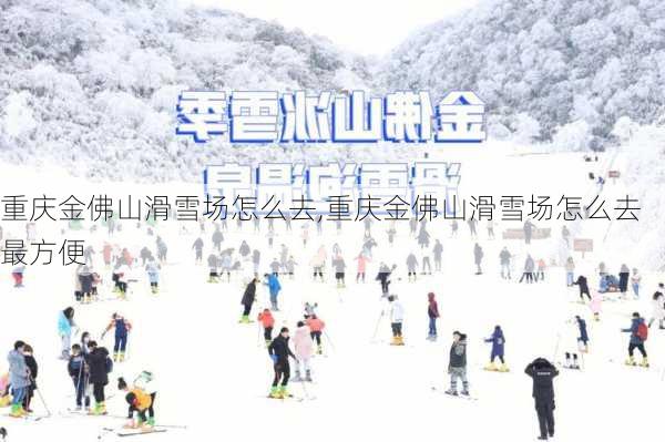 重庆金佛山滑雪场怎么去,重庆金佛山滑雪场怎么去最方便