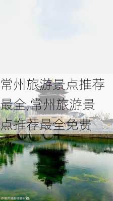 常州旅游景点推荐最全,常州旅游景点推荐最全免费