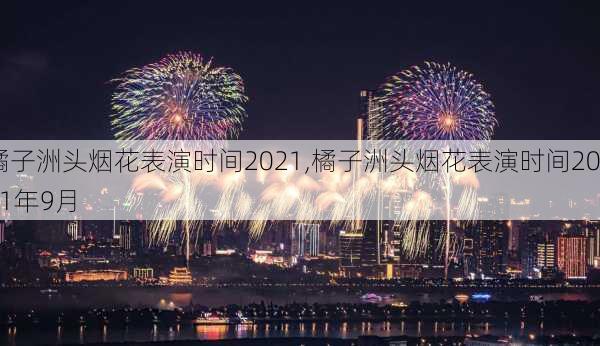 橘子洲头烟花表演时间2021,橘子洲头烟花表演时间2021年9月