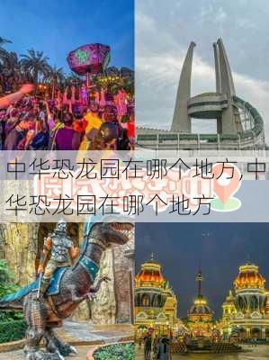 中华恐龙园在哪个地方,中华恐龙园在哪个地方