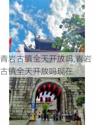 青岩古镇全天开放吗,青岩古镇全天开放吗现在