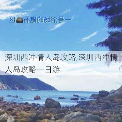 深圳西冲情人岛攻略,深圳西冲情人岛攻略一日游