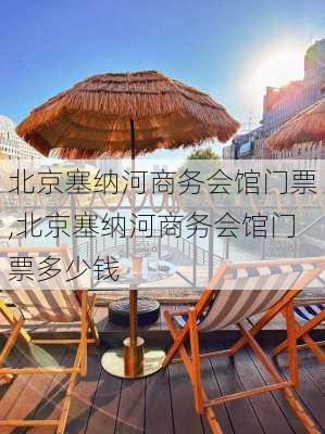 北京塞纳河商务会馆门票,北京塞纳河商务会馆门票多少钱