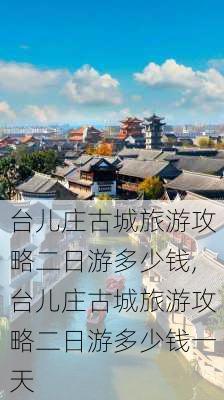 台儿庄古城旅游攻略二日游多少钱,台儿庄古城旅游攻略二日游多少钱一天