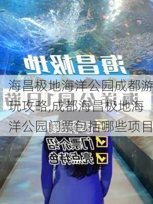 海昌极地海洋公园成都游玩攻略,成都海昌极地海洋公园门票包括哪些项目