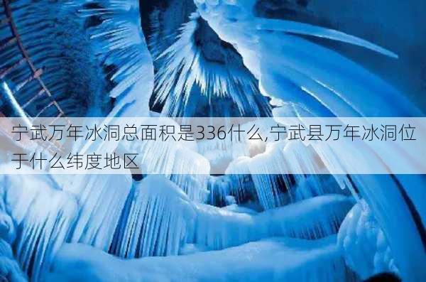 宁武万年冰洞总面积是336什么,宁武县万年冰洞位于什么纬度地区