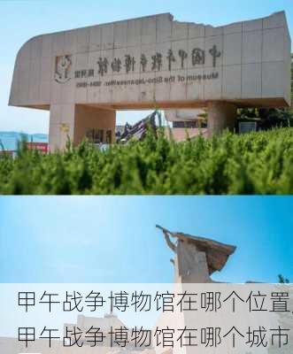 甲午战争博物馆在哪个位置,甲午战争博物馆在哪个城市