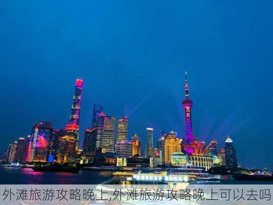 外滩旅游攻略晚上,外滩旅游攻略晚上可以去吗