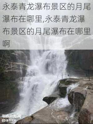 永泰青龙瀑布景区的月尾瀑布在哪里,永泰青龙瀑布景区的月尾瀑布在哪里啊