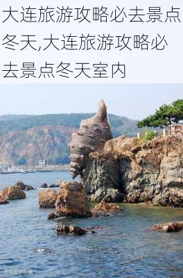 大连旅游攻略必去景点冬天,大连旅游攻略必去景点冬天室内