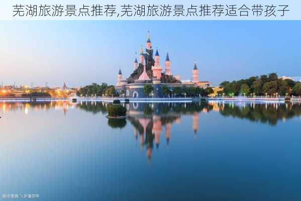 芜湖旅游景点推荐,芜湖旅游景点推荐适合带孩子