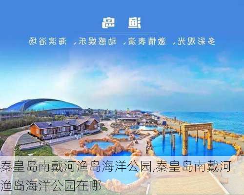 秦皇岛南戴河渔岛海洋公园,秦皇岛南戴河渔岛海洋公园在哪