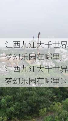 江西九江大千世界梦幻乐园在哪里,江西九江大千世界梦幻乐园在哪里啊