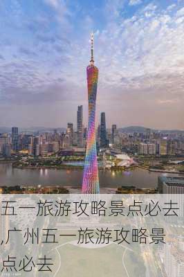 五一旅游攻略景点必去,广州五一旅游攻略景点必去