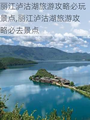 丽江泸沽湖旅游攻略必玩景点,丽江泸沽湖旅游攻略必去景点