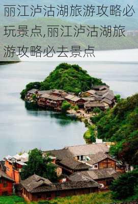 丽江泸沽湖旅游攻略必玩景点,丽江泸沽湖旅游攻略必去景点